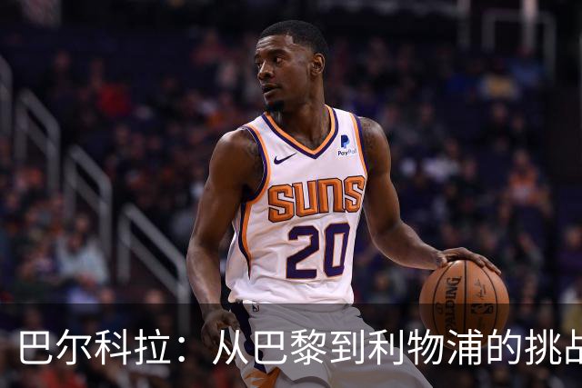 巴尔科拉：从巴黎到利物浦的挑战与压力大比天！
