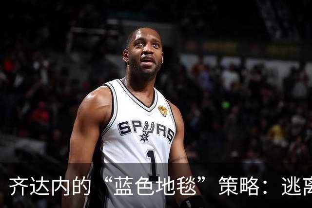 齐达内的“蓝色地毯”策略：逃离镜头光环的密室训练